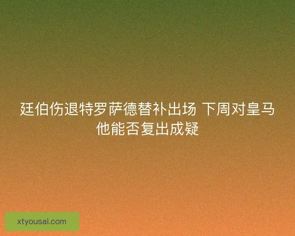 廷伯伤退特罗萨德替补出场 下周对皇马他能否复出成疑