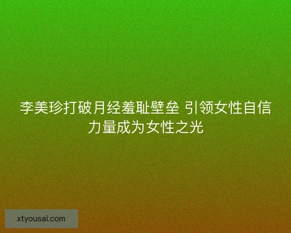 李美珍打破月经羞耻壁垒 引领女性自信力量成为女性之光 李美珍打破月经羞耻壁垒 引领女性自信力量成为女性之光