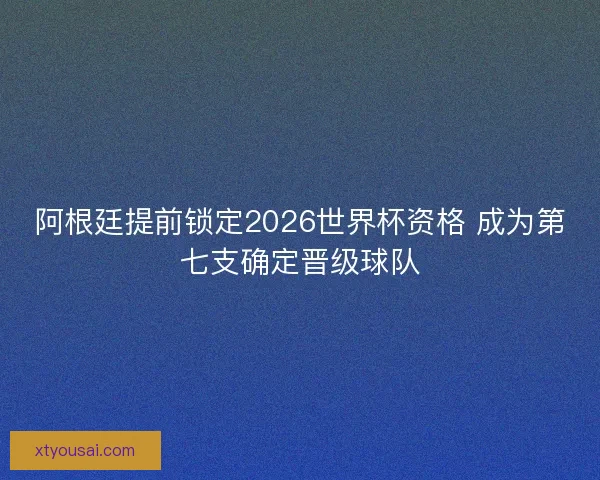 阿根廷提前锁定2026世界杯资格 成为第七支确定晋级球队 阿根廷提前锁定2026世界杯资格 成为第七支确定晋级球队