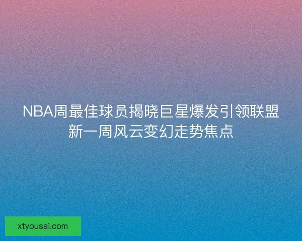 NBA周最佳球员揭晓巨星爆发引领联盟新一周风云变幻走势焦点 NBA周最佳球员揭晓巨星爆发引领联盟新一周风云变幻走势焦点