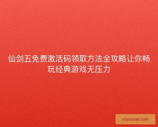 仙剑五免费激活码领取方法全攻略让你畅玩经典游戏无压力