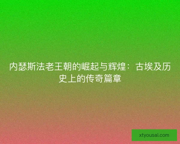 内瑟斯法老王朝的崛起与辉煌：古埃及历史上的传奇篇章