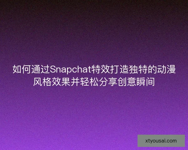 如何通过Snapchat特效打造独特的动漫风格效果并轻松分享创意瞬间