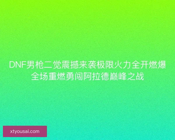 DNF男枪二觉震撼来袭极限火力全开燃爆全场重燃勇闯阿拉德巅峰之战