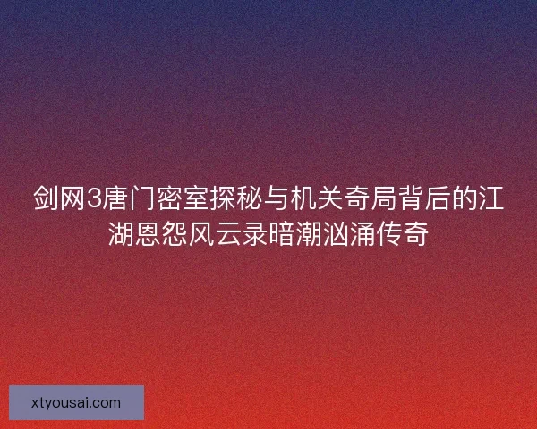 剑网3唐门密室探秘与机关奇局背后的江湖恩怨风云录暗潮汹涌传奇