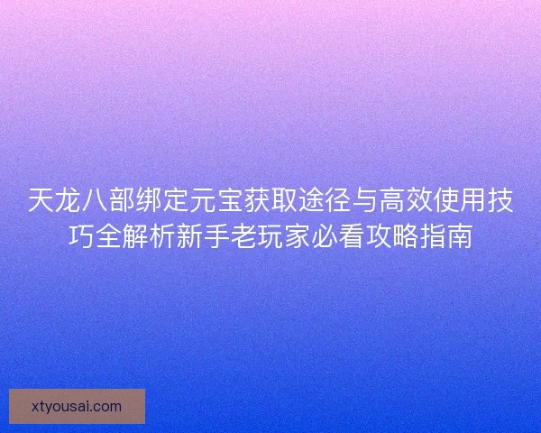 天龙八部绑定元宝获取途径与高效使用技巧全解析新手老玩家必看攻略指南