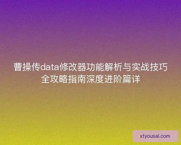 曹操传data修改器功能解析与实战技巧全攻略指南深度进阶篇详