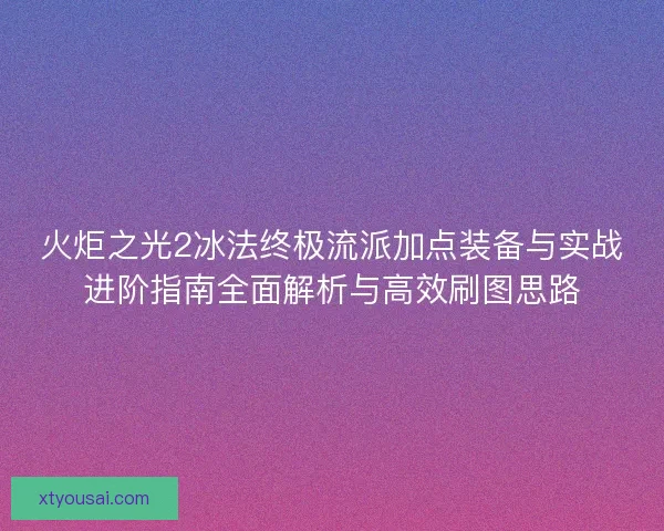 火炬之光2冰法终极流派加点装备与实战进阶指南全面解析与高效刷图思路