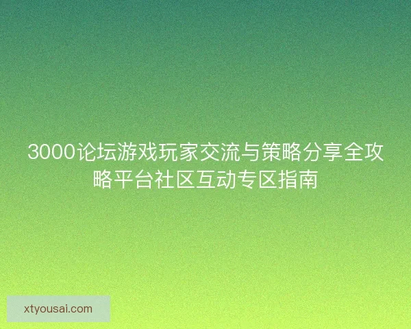 3000论坛游戏玩家交流与策略分享全攻略平台社区互动专区指南
