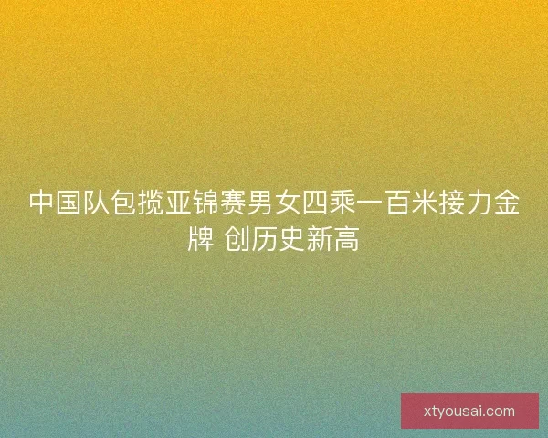 中国队包揽亚锦赛男女四乘一百米接力金牌 创历史新高