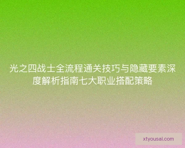 光之四战士全流程通关技巧与隐藏要素深度解析指南七大职业搭配策略