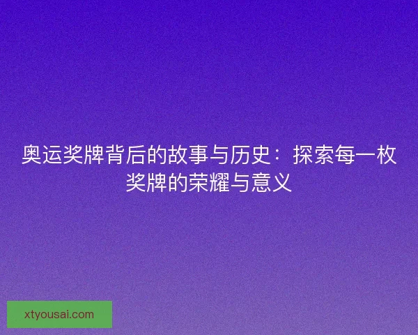 奥运奖牌背后的故事与历史：探索每一枚奖牌的荣耀与意义