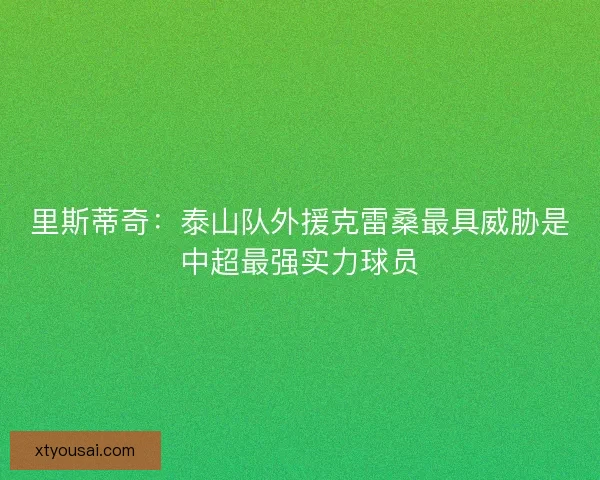 里斯蒂奇：泰山队外援克雷桑最具威胁是中超最强实力球员