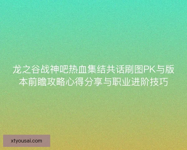 龙之谷战神吧热血集结共话刷图PK与版本前瞻攻略心得分享与职业进阶技巧 龙之谷战神吧热血集结共话刷图PK与版本前瞻攻略心得分享与职业进阶技巧