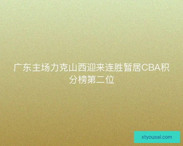 广东主场力克山西迎来连胜暂居CBA积分榜第二位 广东主场力克山西迎来连胜暂居CBA积分榜第二位