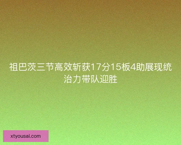 祖巴茨三节高效斩获17分15板4助展现统治力带队迎胜 祖巴茨三节高效斩获17分15板4助展现统治力带队迎胜
