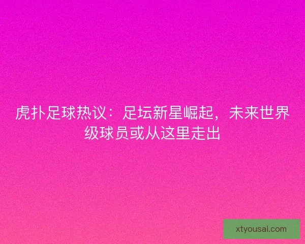 虎扑足球热议:足坛新星崛起,未来世界级球员或从这里走出 虎扑足球热议:足坛新星崛起,未来世界级球员或从这里走出