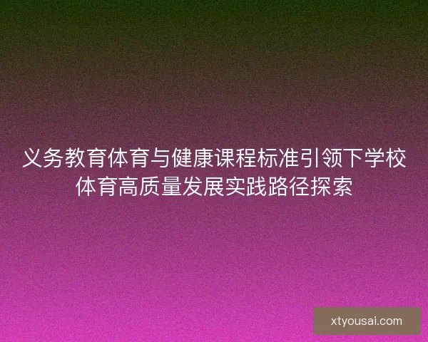 义务教育体育与健康课程标准引领下学校体育高质量发展实践路径探索