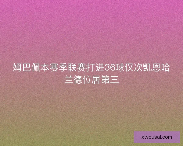 姆巴佩本赛季联赛打进36球仅次凯恩哈兰德位居第三 姆巴佩本赛季联赛打进36球仅次凯恩哈兰德位居第三
