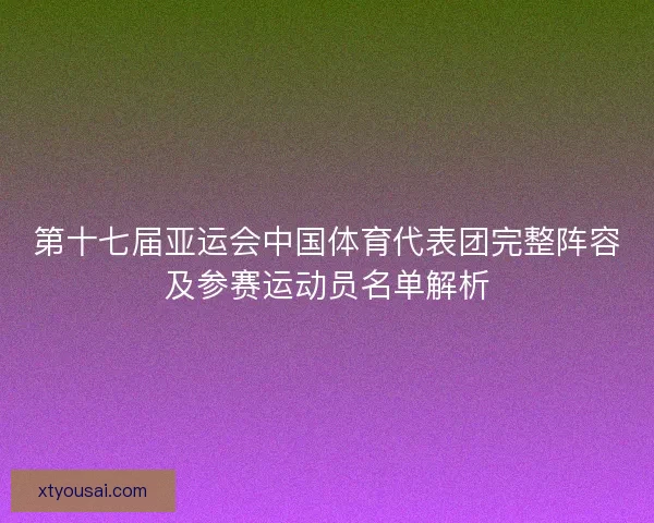 第十七届亚运会中国体育代表团完整阵容及参赛运动员名单解析 第十七届亚运会中国体育代表团完整阵容及参赛运动员名单解析