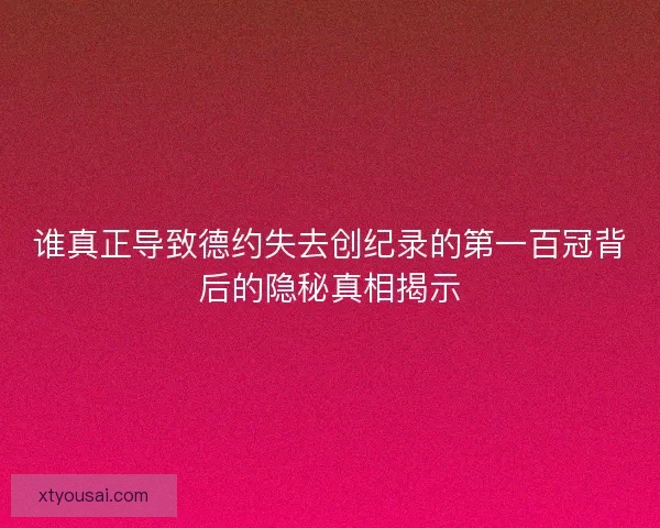 谁真正导致德约失去创纪录的第一百冠背后的隐秘真相揭示 谁真正导致德约失去创纪录的第一百冠背后的隐秘真相揭示