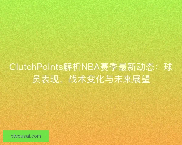 ClutchPoints解析NBA赛季最新动态:球员表现、战术变化与未来展望 ClutchPoints解析NBA赛季最新动态:球员表现、战术变化与未来展望