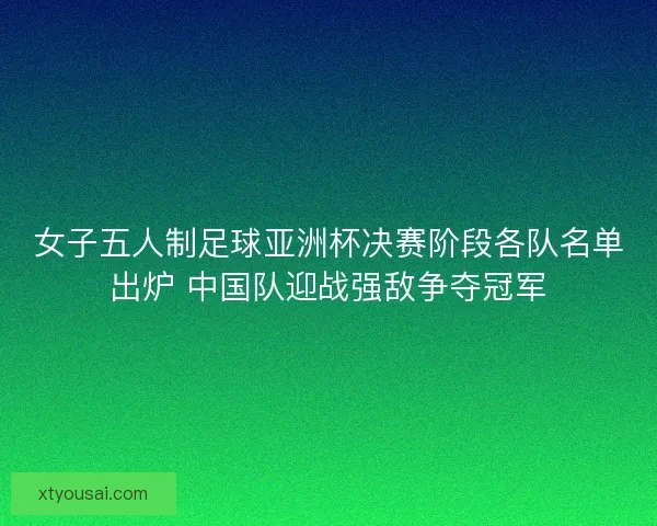 女子五人制足球亚洲杯决赛阶段各队名单出炉 中国队迎战强敌争夺冠军 女子五人制足球亚洲杯决赛阶段各队名单出炉 中国队迎战强敌争夺冠军