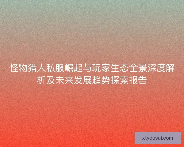 怪物猎人私服崛起与玩家生态全景深度解析及未来发展趋势探索报告 怪物猎人私服崛起与玩家生态全景深度解析及未来发展趋势探索报告