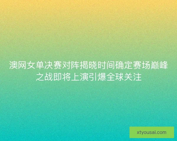 澳网女单决赛对阵揭晓时间确定赛场巅峰之战即将上演引爆全球关注