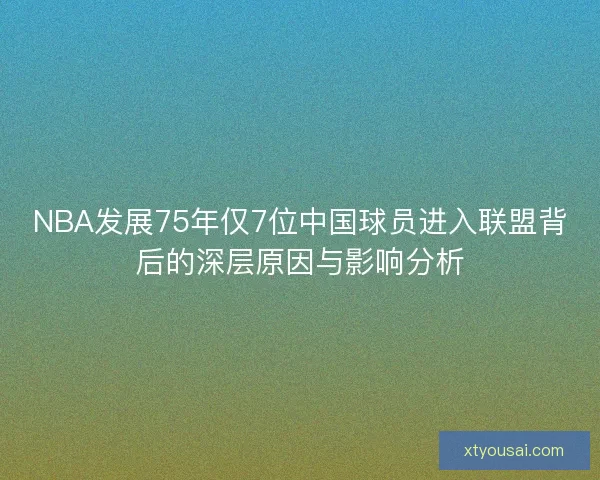 NBA发展75年仅7位中国球员进入联盟背后的深层原因与影响分析 NBA发展75年仅7位中国球员进入联盟背后的深层原因与影响分析