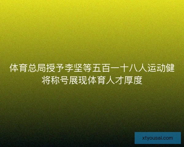 体育总局授予李坚等五百一十八人运动健将称号展现体育人才厚度 体育总局授予李坚等五百一十八人运动健将称号展现体育人才厚度