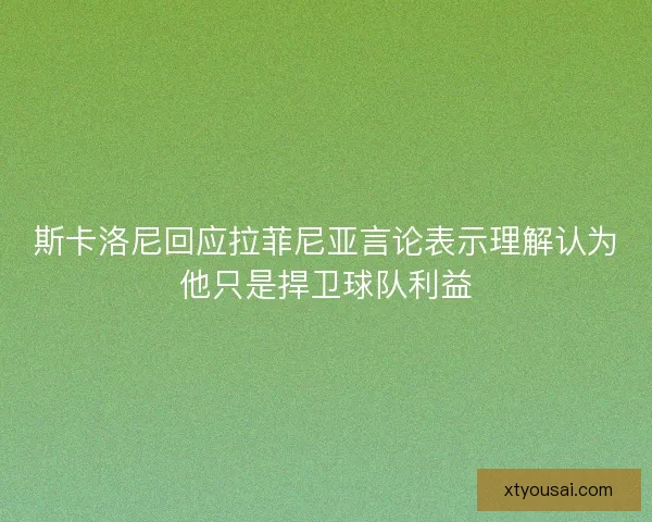 斯卡洛尼回应拉菲尼亚言论表示理解认为他只是捍卫球队利益 斯卡洛尼回应拉菲尼亚言论表示理解认为他只是捍卫球队利益