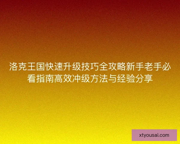 洛克王国快速升级技巧全攻略新手老手必看指南高效冲级方法与经验分享