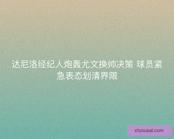达尼洛经纪人炮轰尤文换帅决策 球员紧急表态划清界限 达尼洛经纪人炮轰尤文换帅决策 球员紧急表态划清界限