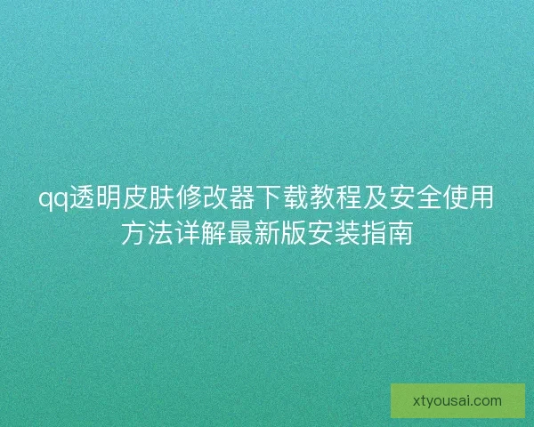 qq透明皮肤修改器下载教程及安全使用方法详解最新版安装指南