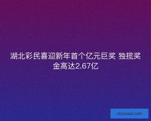 湖北彩民喜迎新年首个亿元巨奖 独揽奖金高达2.67亿