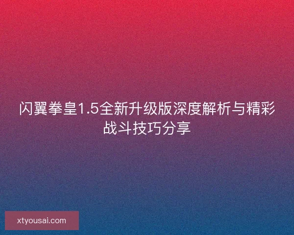 闪翼拳皇1.5全新升级版深度解析与精彩战斗技巧分享