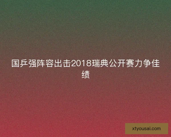 国乒强阵容出击2018瑞典公开赛力争佳绩