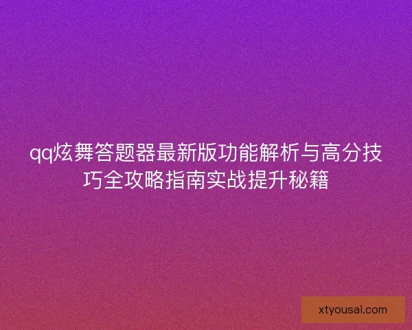 qq炫舞答题器最新版功能解析与高分技巧全攻略指南实战提升秘籍 qq炫舞答题器最新版功能解析与高分技巧全攻略指南实战提升秘籍