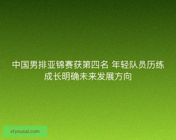 中国男排亚锦赛获第四名 年轻队员历练成长明确未来发展方向 中国男排亚锦赛获第四名 年轻队员历练成长明确未来发展方向