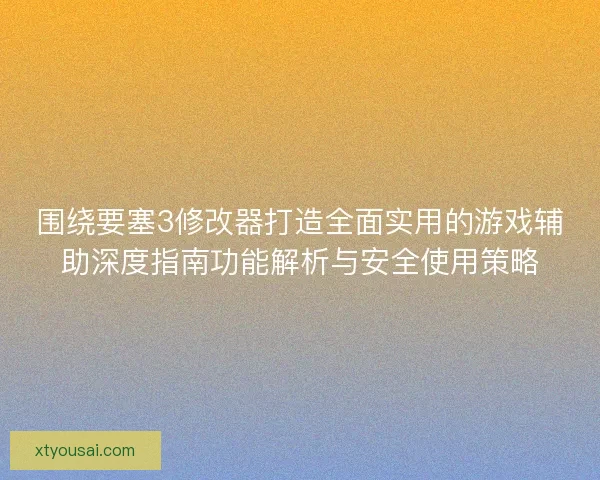 围绕要塞3修改器打造全面实用的游戏辅助深度指南功能解析与安全使用策略 围绕要塞3修改器打造全面实用的游戏辅助深度指南功能解析与安全使用策略