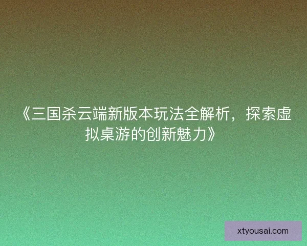 《三国杀云端新版本玩法全解析,探索虚拟桌游的创新魅力》 《三国杀云端新版本玩法全解析,探索虚拟桌游的创新魅力》