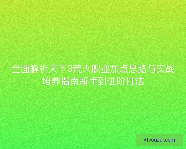 全面解析天下3荒火职业加点思路与实战培养指南新手到进阶打法 全面解析天下3荒火职业加点思路与实战培养指南新手到进阶打法