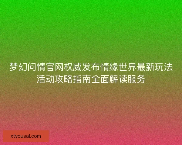 梦幻问情官网权威发布情缘世界最新玩法活动攻略指南全面解读服务 梦幻问情官网权威发布情缘世界最新玩法活动攻略指南全面解读服务