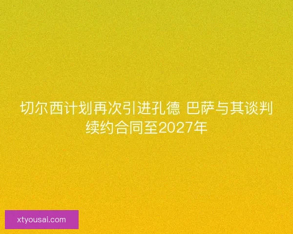 切尔西计划再次引进孔德 巴萨与其谈判续约合同至2027年